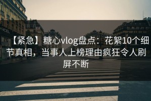 【紧急】糖心vlog盘点：花絮10个细节真相，当事人上榜理由疯狂令人刷屏不断