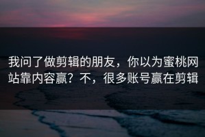 我问了做剪辑的朋友，你以为蜜桃网站靠内容赢？不，很多账号赢在剪辑