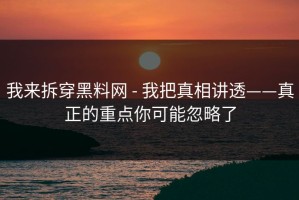 我来拆穿黑料网 - 我把真相讲透——真正的重点你可能忽略了
