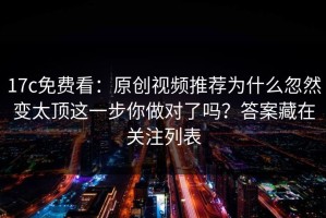 17c免费看：原创视频推荐为什么忽然变太顶这一步你做对了吗？答案藏在关注列表