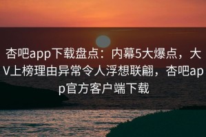 杏吧app下载盘点：内幕5大爆点，大V上榜理由异常令人浮想联翩，杏吧app官方客户端下载