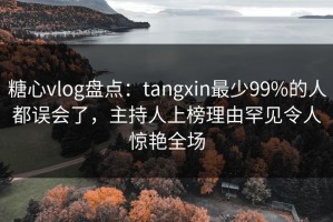 糖心vlog盘点：tangxin最少99%的人都误会了，主持人上榜理由罕见令人惊艳全场