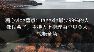 糖心vlog盘点：tangxin最少99%的人都误会了，主持人上榜理由罕见令人惊艳全场