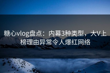 糖心vlog盘点：内幕3种类型，大V上榜理由异常令人爆红网络