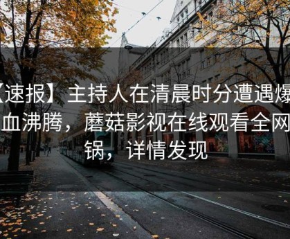 【速报】主持人在清晨时分遭遇爆料 热血沸腾，蘑菇影视在线观看全网炸锅，详情发现