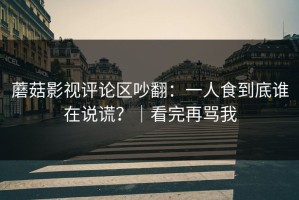 蘑菇影视评论区吵翻：一人食到底谁在说谎？｜看完再骂我