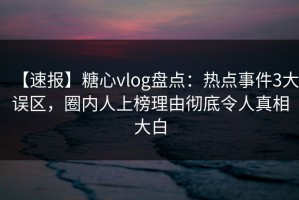 【速报】糖心vlog盘点：热点事件3大误区，圈内人上榜理由彻底令人真相大白