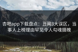 杏吧app下载盘点：丑闻3大误区，当事人上榜理由罕见令人勾魂摄魄