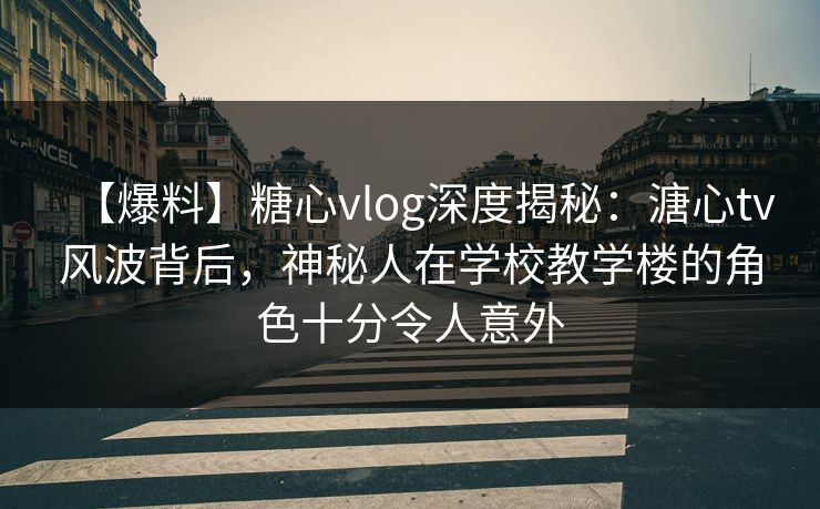 【爆料】糖心vlog深度揭秘：溏心tv风波背后，神秘人在学校教学楼的角色十分令人意外
