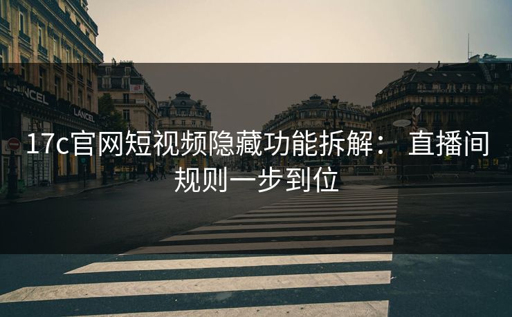 17c官网短视频隐藏功能拆解： 直播间规则一步到位