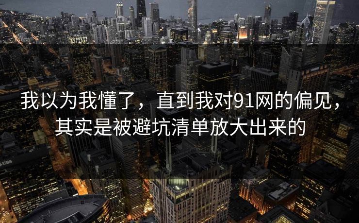 我以为我懂了，直到我对91网的偏见，其实是被避坑清单放大出来的