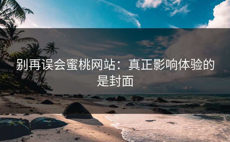 别再误会蜜桃网站：真正影响体验的是封面