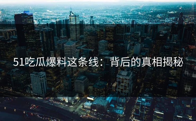 51吃瓜爆料这条线：背后的真相揭秘