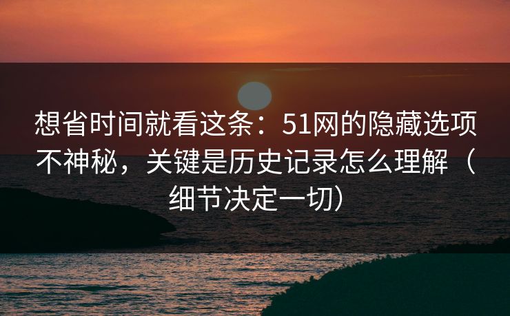 想省时间就看这条：51网的隐藏选项不神秘，关键是历史记录怎么理解（细节决定一切）