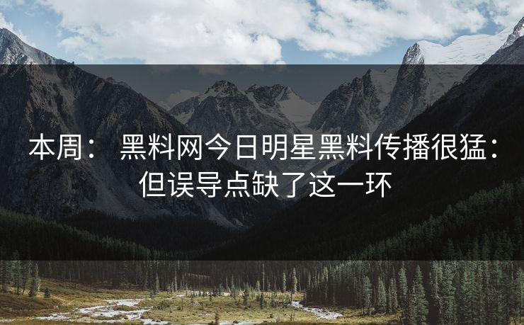 本周： 黑料网今日明星黑料传播很猛： 但误导点缺了这一环