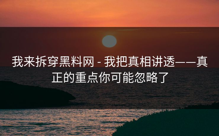 我来拆穿黑料网 - 我把真相讲透——真正的重点你可能忽略了